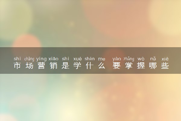 市场营销是学什么 要掌握哪些技能