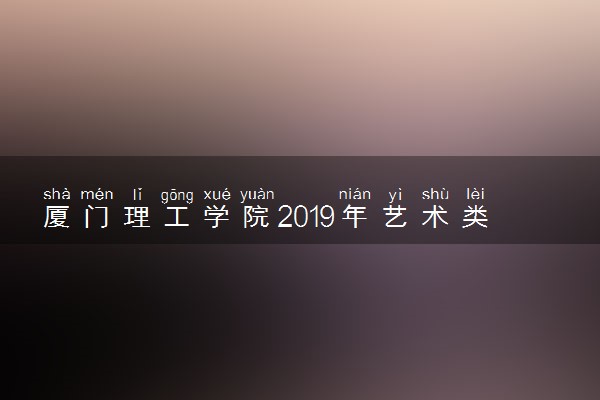 厦门理工学院2019年艺术类招生简章