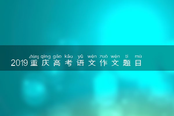 2019重庆高考语文作文题目：以青年学生当事人的身份完成写作