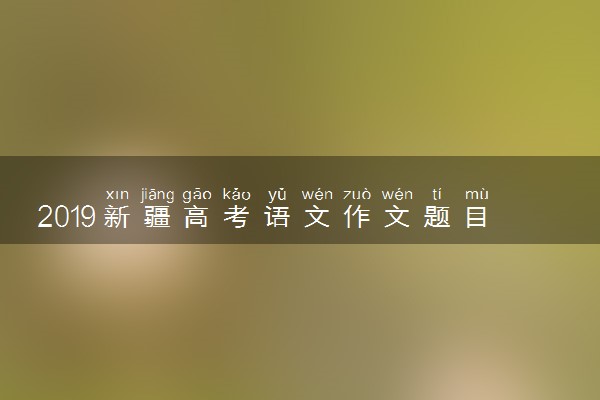 2019新疆高考语文作文题目：以青年学生当事人的身份完成写作