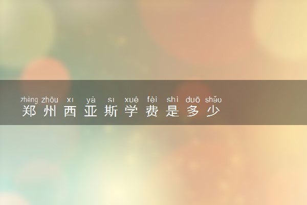 郑州西亚斯学费是多少