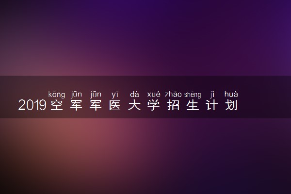 2019空军军医大学招生计划 各省招生人数是多少