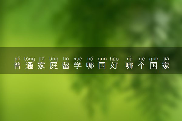 普通家庭留学哪国好 哪个国家更适合留学