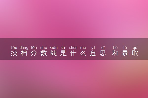 投档分数线是什么意思 和录取分数线有什么区别