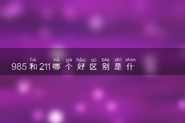 985和211哪个好区别是什么