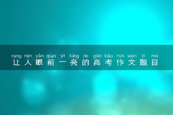让人眼前一亮的高考作文题目