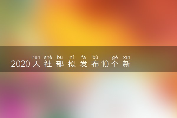 2020人社部拟发布10个新职业是什么 ​