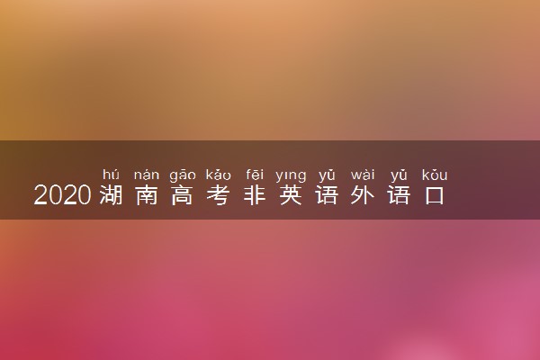 2020湖南高考非英语外语口试时间及地点
