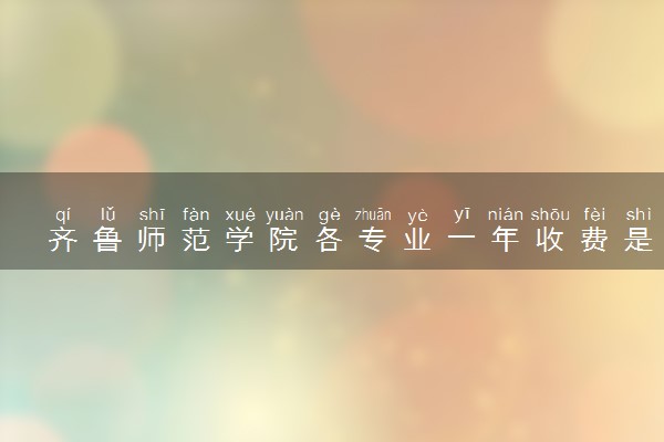 齐鲁师范学院各专业一年收费是多少