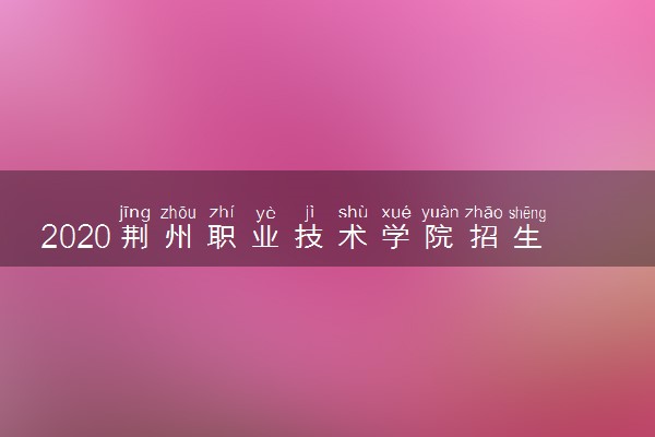 2020荆州职业技术学院招生章程