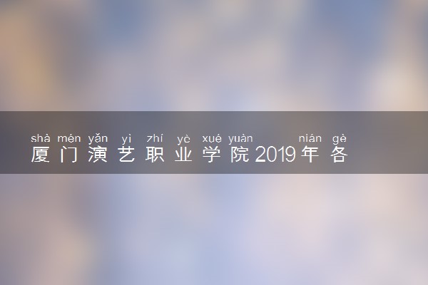 厦门演艺职业学院2019年各省录取分数线汇总