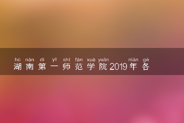 湖南第一师范学院2019年各省各专业录取分数线