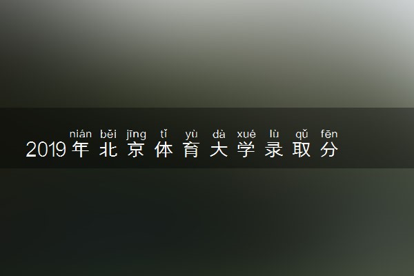 2019年北京体育大学录取分数线是多少