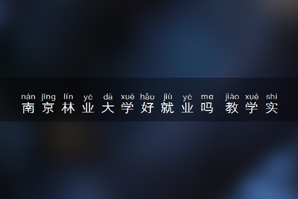 南京林业大学好就业吗 教学实力怎么样