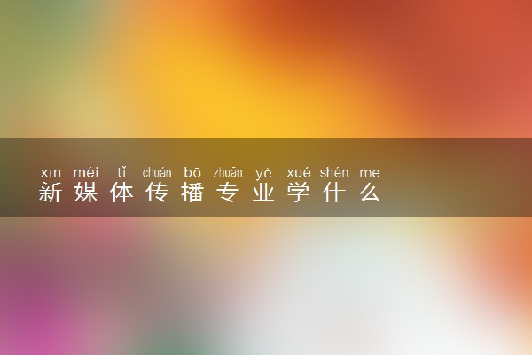 新媒体传播专业学什么