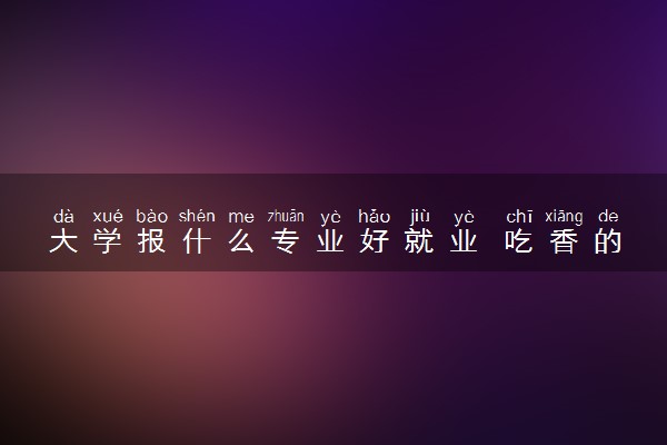 大学报什么专业好就业 吃香的专业有哪些