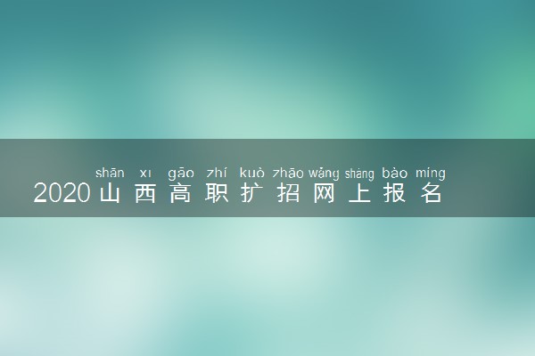 2020山西高职扩招网上报名和缴费时间公布