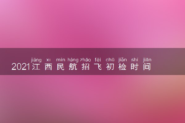2021江西民航招飞初检时间及地点