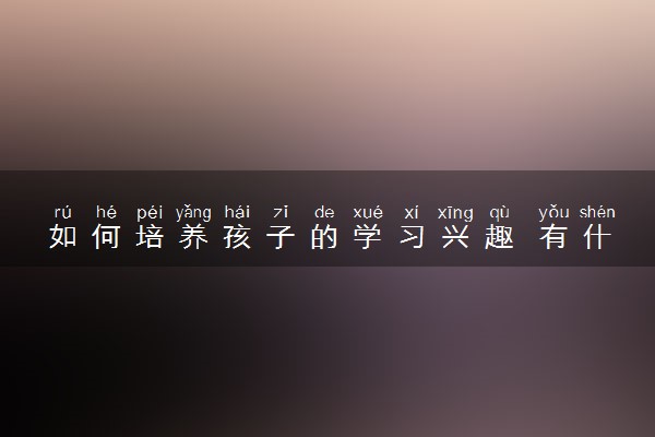 如何培养孩子的学习兴趣 有什么方法
