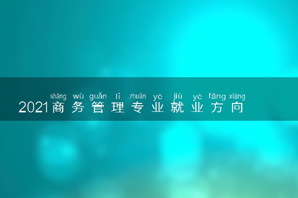 2021商务管理专业就业方向及前景