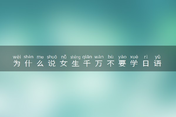 为什么说女生千万不要学日语