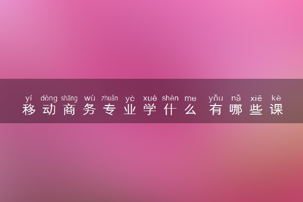 移动商务专业学什么 有哪些课程