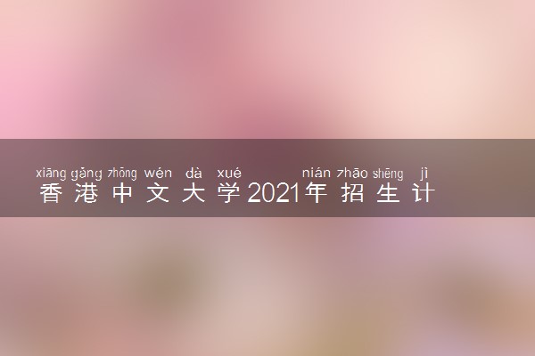 香港中文大学2021年招生计划及专业 招生专业有哪些