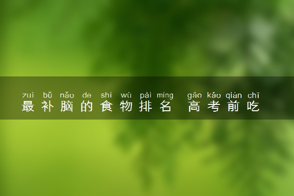 最补脑的食物排名  高考前吃什么补脑