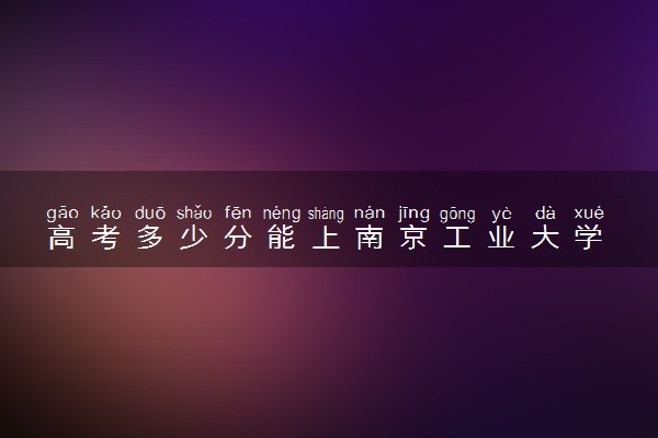 高考多少分能上南京工业大学 2020录取分数线是多少
