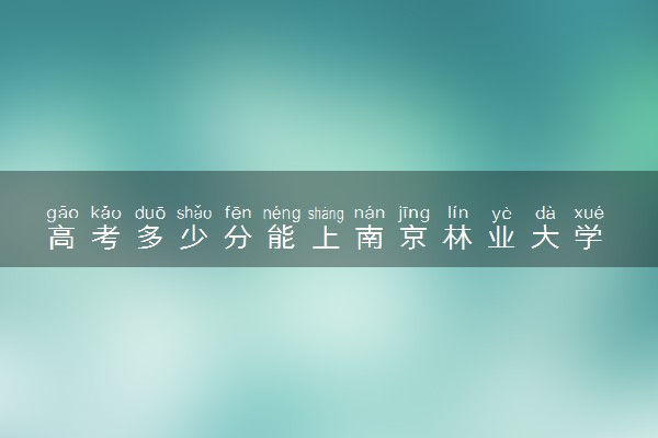 高考多少分能上南京林业大学 2020录取分数线是多少