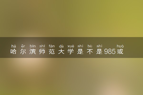 哈尔滨师范大学是不是985或者211