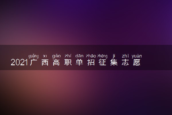 2021广西高职单招征集志愿填报时间 什么时候截止