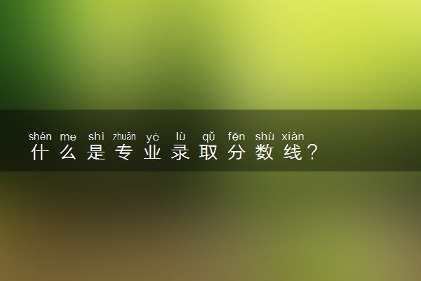 什么是专业录取分数线？