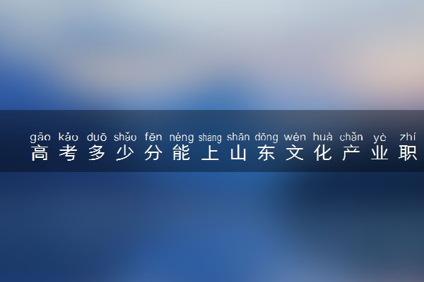 高考多少分能上山东文化产业职业学院 2020录取分数线是多少