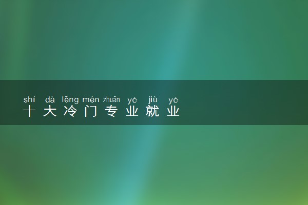 十大冷门专业就业