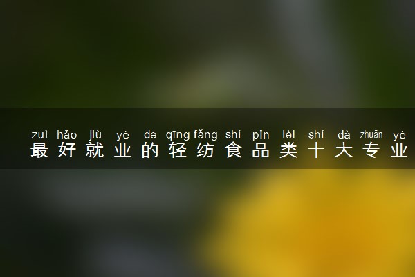 最好就业的轻纺食品类十大专业