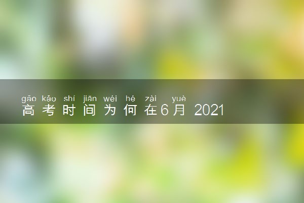 高考时间为何在6月 2021高考时间几月几号