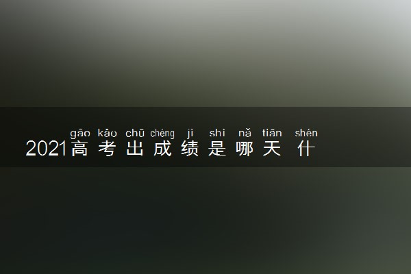 2021高考出成绩是哪天 什么时候查分