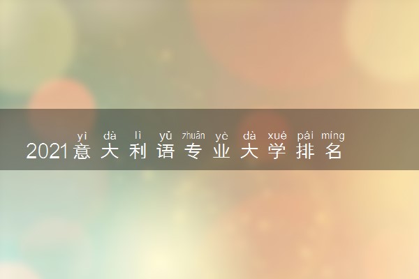 2021意大利语专业大学排名 哪个学校最好