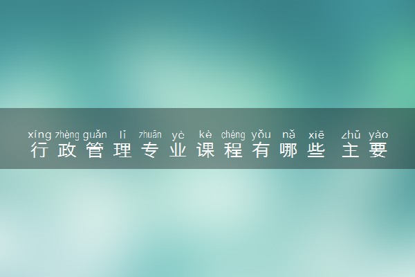行政管理专业课程有哪些 主要学习内容是什么