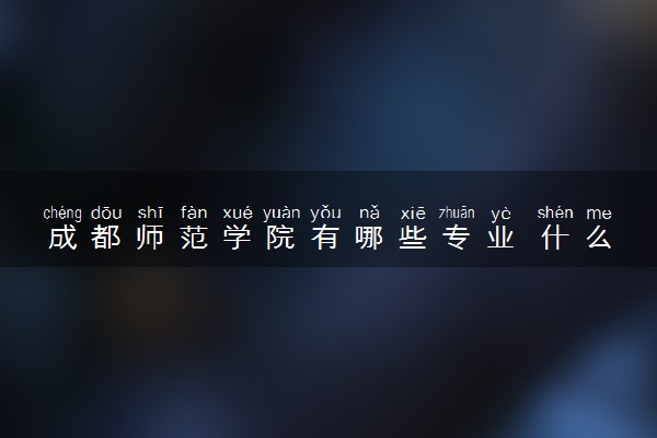 成都师范学院有哪些专业 什么专业比较好