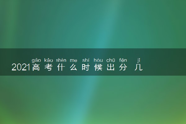 2021高考什么时候出分 几号可以查成绩