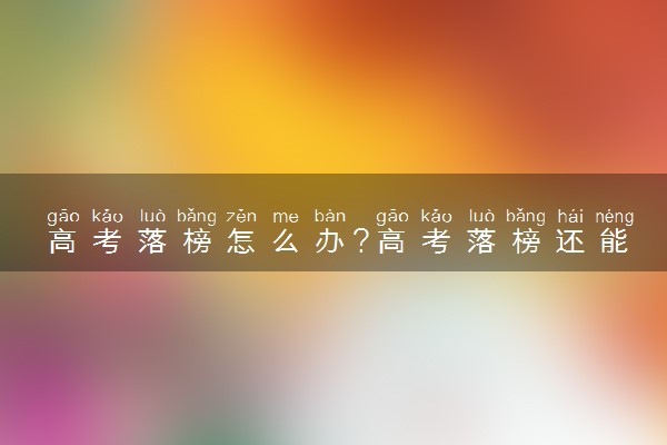 高考落榜怎么办?高考落榜还能上什么大学