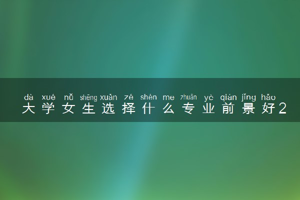 大学女生选择什么专业前景好2021