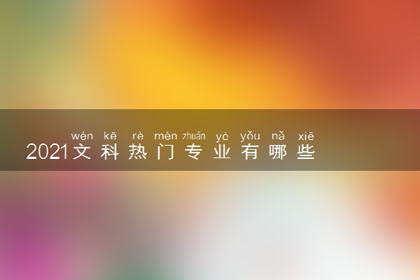 2021文科热门专业有哪些 吃香的专业
