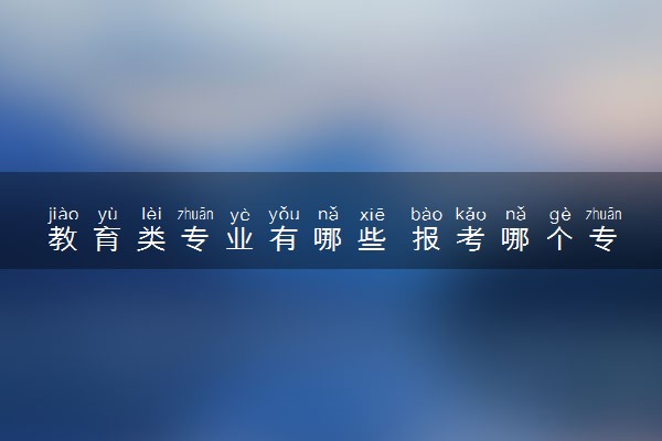 教育类专业有哪些 报考哪个专业比较好