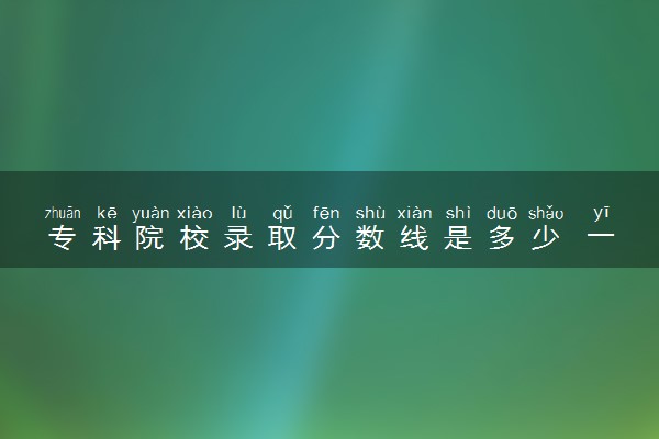专科院校录取分数线是多少 一般是多少分