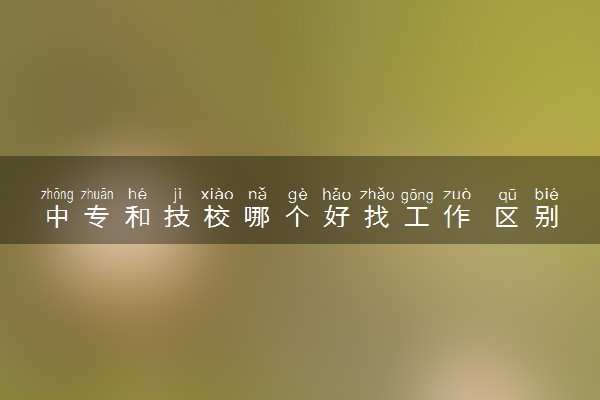 中专和技校哪个好找工作 区别是什么