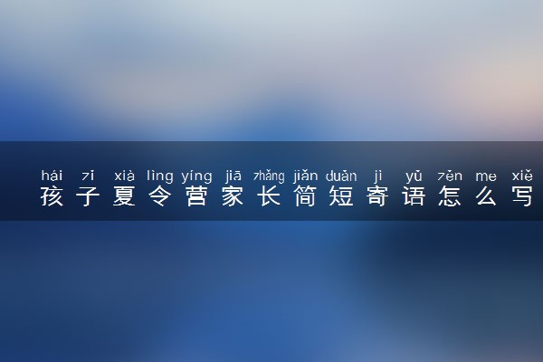 孩子夏令营家长简短寄语怎么写 该说些什么