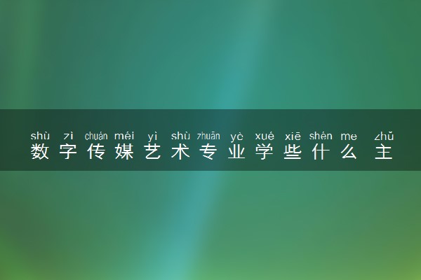 数字传媒艺术专业学些什么 主要课程有哪些